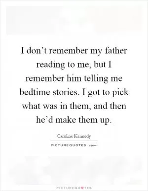 I don’t remember my father reading to me, but I remember him telling me bedtime stories. I got to pick what was in them, and then he’d make them up Picture Quote #1