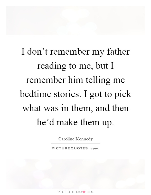 I don't remember my father reading to me, but I remember him telling me bedtime stories. I got to pick what was in them, and then he'd make them up Picture Quote #1