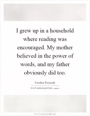 I grew up in a household where reading was encouraged. My mother believed in the power of words, and my father obviously did too Picture Quote #1