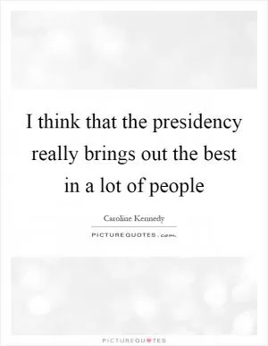 I think that the presidency really brings out the best in a lot of people Picture Quote #1