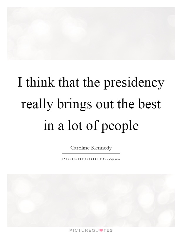 I think that the presidency really brings out the best in a lot of people Picture Quote #1