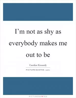 I’m not as shy as everybody makes me out to be Picture Quote #1
