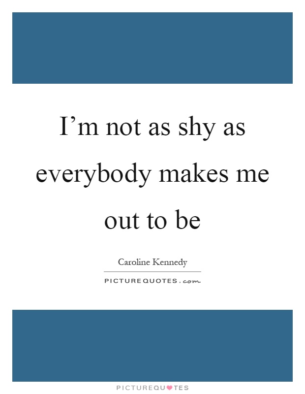 I'm not as shy as everybody makes me out to be Picture Quote #1