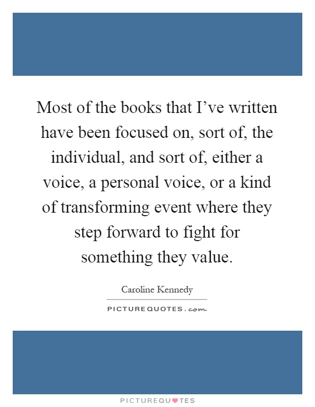 Most of the books that I've written have been focused on, sort of, the individual, and sort of, either a voice, a personal voice, or a kind of transforming event where they step forward to fight for something they value Picture Quote #1
