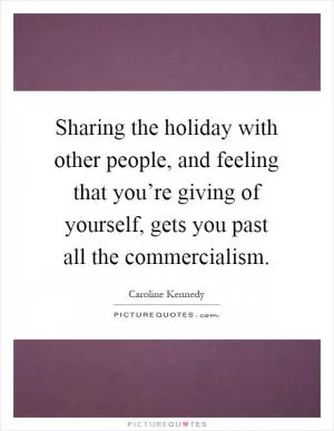 Sharing the holiday with other people, and feeling that you’re giving of yourself, gets you past all the commercialism Picture Quote #1
