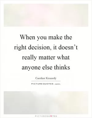 When you make the right decision, it doesn’t really matter what anyone else thinks Picture Quote #1