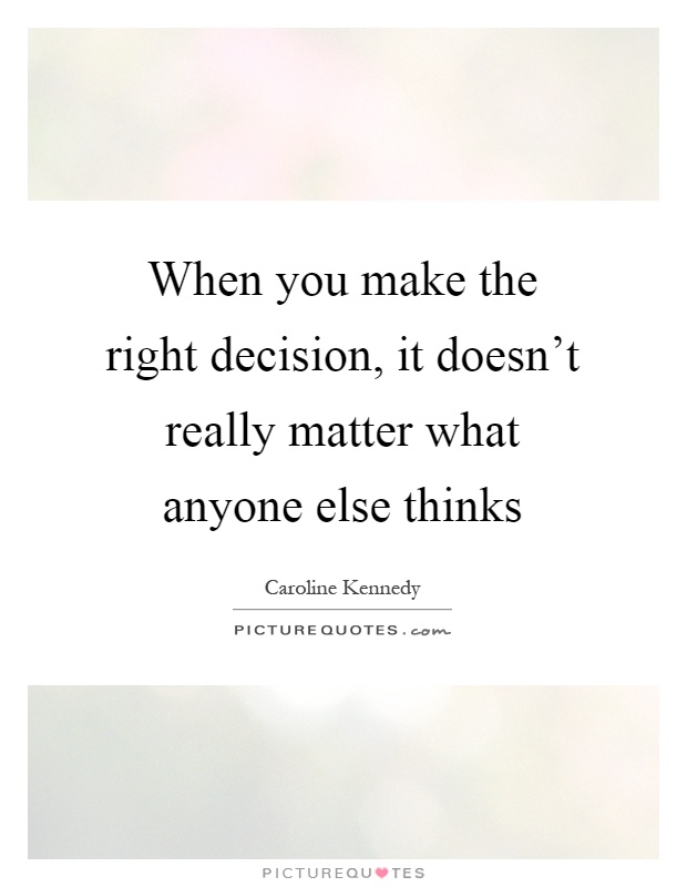 When you make the right decision, it doesn't really matter what anyone else thinks Picture Quote #1