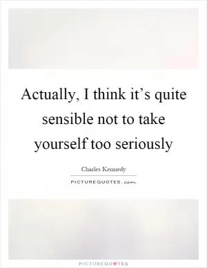 Actually, I think it’s quite sensible not to take yourself too seriously Picture Quote #1