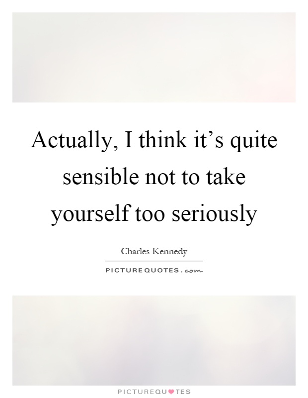 Actually, I think it's quite sensible not to take yourself too seriously Picture Quote #1