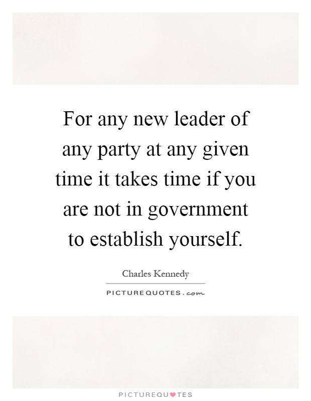For any new leader of any party at any given time it takes time if you are not in government to establish yourself Picture Quote #1