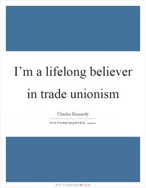 I’m a lifelong believer in trade unionism Picture Quote #1