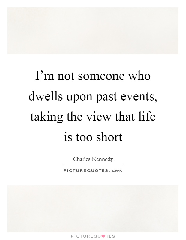 I'm not someone who dwells upon past events, taking the view that life is too short Picture Quote #1