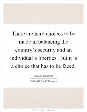 There are hard choices to be made in balancing the country’s security and an individual’s liberties. But it is a choice that has to be faced Picture Quote #1