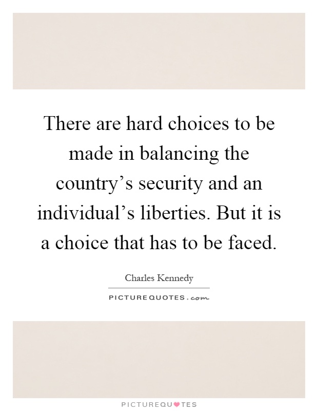 There are hard choices to be made in balancing the country's security and an individual's liberties. But it is a choice that has to be faced Picture Quote #1
