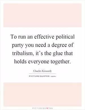 To run an effective political party you need a degree of tribalism, it’s the glue that holds everyone together Picture Quote #1