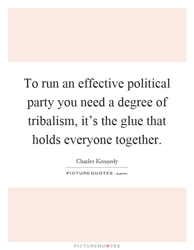To run an effective political party you need a degree of tribalism, it's the glue that holds everyone together Picture Quote #1