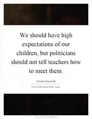 We should have high expectations of our children, but politicians should not tell teachers how to meet them Picture Quote #1
