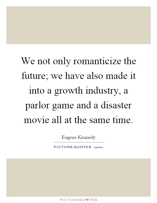 We not only romanticize the future; we have also made it into a growth industry, a parlor game and a disaster movie all at the same time Picture Quote #1