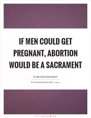 If men could get pregnant, abortion would be a sacrament Picture Quote #1