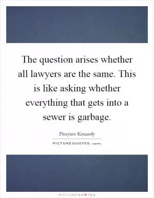 The question arises whether all lawyers are the same. This is like asking whether everything that gets into a sewer is garbage Picture Quote #1