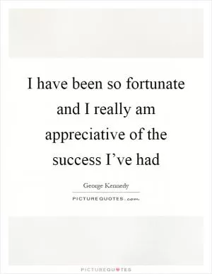 I have been so fortunate and I really am appreciative of the success I’ve had Picture Quote #1