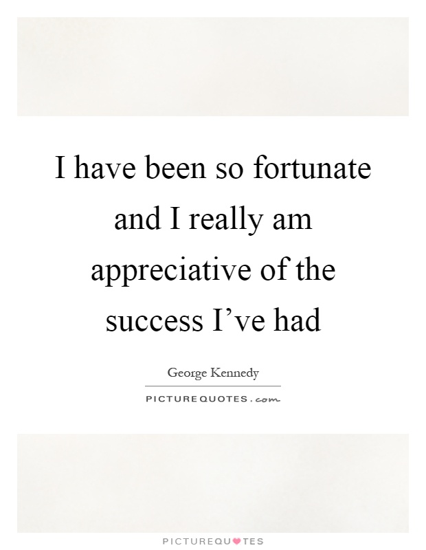 I have been so fortunate and I really am appreciative of the success I've had Picture Quote #1