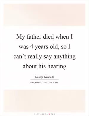 My father died when I was 4 years old, so I can’t really say anything about his hearing Picture Quote #1