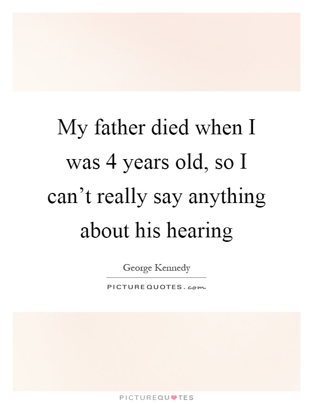 My father died when I was 4 years old, so I can't really say anything about his hearing Picture Quote #1