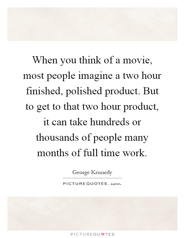 When you think of a movie, most people imagine a two hour finished, polished product. But to get to that two hour product, it can take hundreds or thousands of people many months of full time work Picture Quote #1