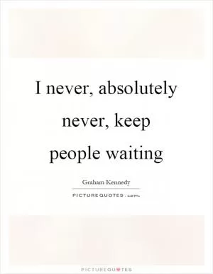 I never, absolutely never, keep people waiting Picture Quote #1