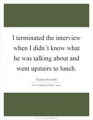 I terminated the interview when I didn’t know what he was talking about and went upstairs to lunch Picture Quote #1