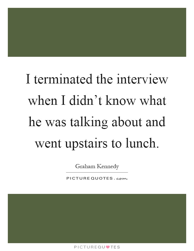 I terminated the interview when I didn't know what he was talking about and went upstairs to lunch Picture Quote #1