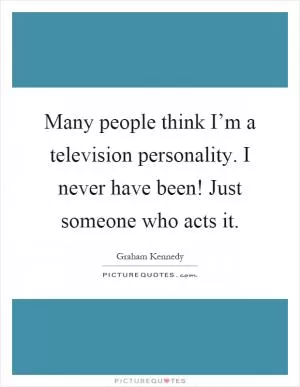 Many people think I’m a television personality. I never have been! Just someone who acts it Picture Quote #1