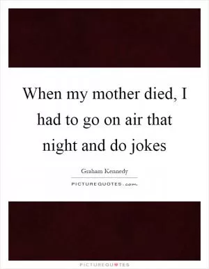 When my mother died, I had to go on air that night and do jokes Picture Quote #1