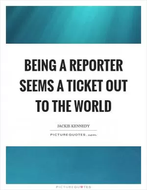 Being a reporter seems a ticket out to the world Picture Quote #1