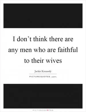 I don’t think there are any men who are faithful to their wives Picture Quote #1