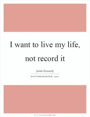 I want to live my life, not record it Picture Quote #1