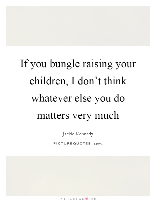 If you bungle raising your children, I don't think whatever else you do matters very much Picture Quote #1