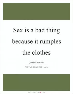 Sex is a bad thing because it rumples the clothes Picture Quote #1