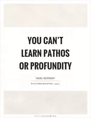 You can’t learn pathos or profundity Picture Quote #1
