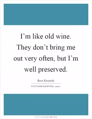 I’m like old wine. They don’t bring me out very often, but I’m well preserved Picture Quote #1