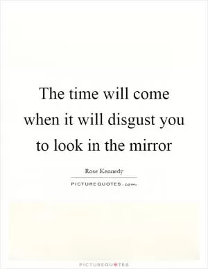The time will come when it will disgust you to look in the mirror Picture Quote #1