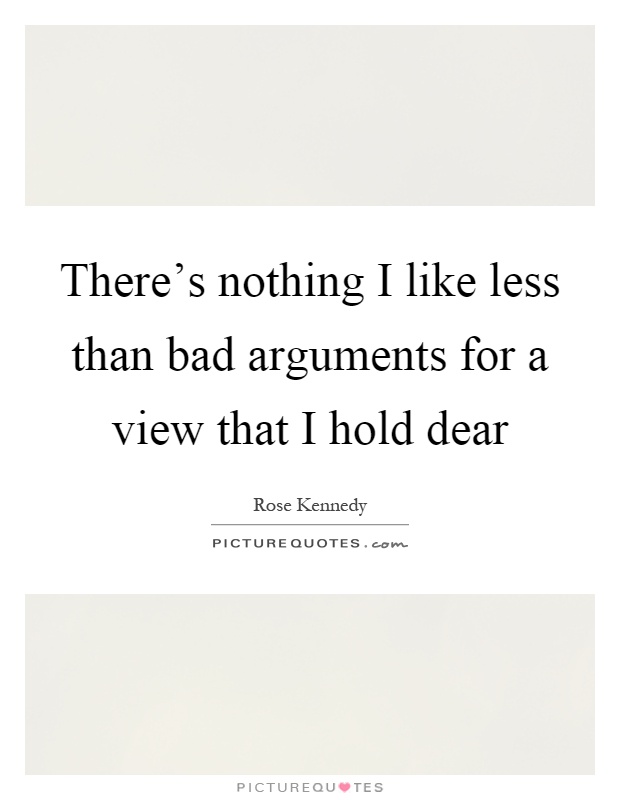 There's nothing I like less than bad arguments for a view that I hold dear Picture Quote #1