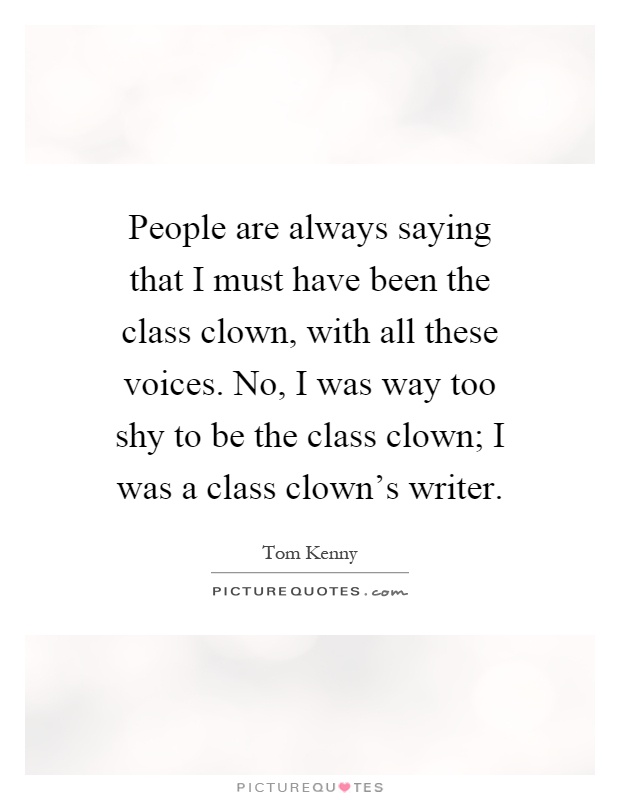 People are always saying that I must have been the class clown, with all these voices. No, I was way too shy to be the class clown; I was a class clown's writer Picture Quote #1