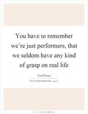 You have to remember we’re just performers, that we seldom have any kind of grasp on real life Picture Quote #1