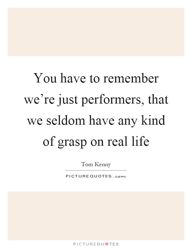 You have to remember we're just performers, that we seldom have any kind of grasp on real life Picture Quote #1