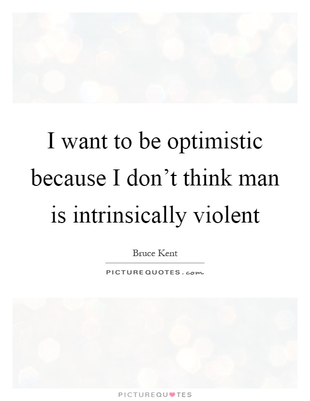 I want to be optimistic because I don't think man is intrinsically violent Picture Quote #1