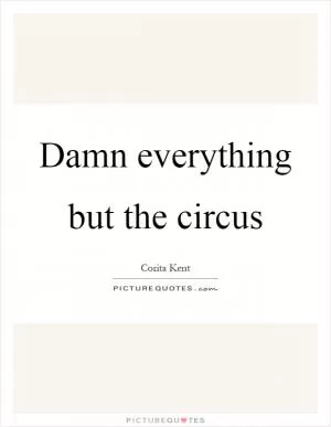 Damn everything but the circus Picture Quote #1