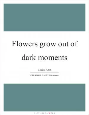 Flowers grow out of dark moments Picture Quote #1