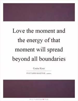 Love the moment and the energy of that moment will spread beyond all boundaries Picture Quote #1